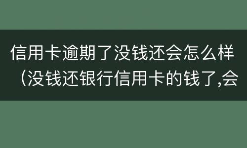 信用卡逾期了没钱还会怎么样（没钱还银行信用卡的钱了,会怎么样）