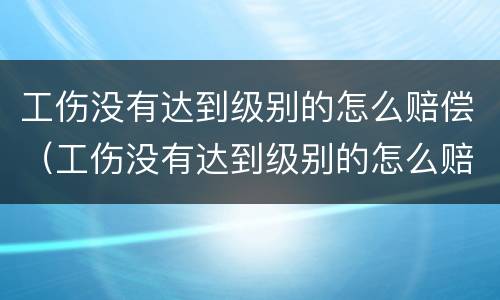 工伤没有达到级别的怎么赔偿（工伤没有达到级别的怎么赔偿标准）