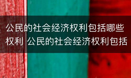 公民的社会经济权利包括哪些权利 公民的社会经济权利包括什么权