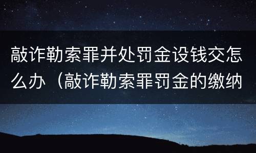 敲诈勒索罪并处罚金设钱交怎么办（敲诈勒索罪罚金的缴纳）