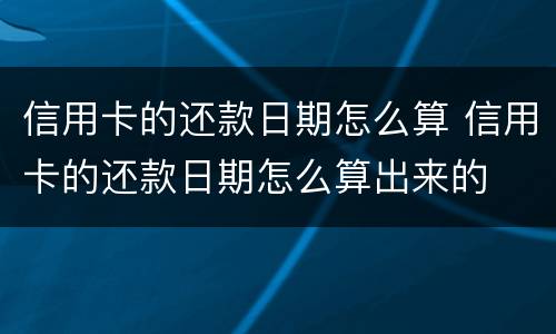 信用卡的还款日期怎么算 信用卡的还款日期怎么算出来的