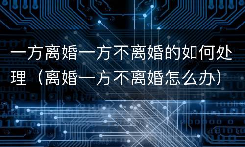 一方离婚一方不离婚的如何处理（离婚一方不离婚怎么办）