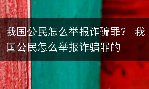我国公民怎么举报诈骗罪？ 我国公民怎么举报诈骗罪的