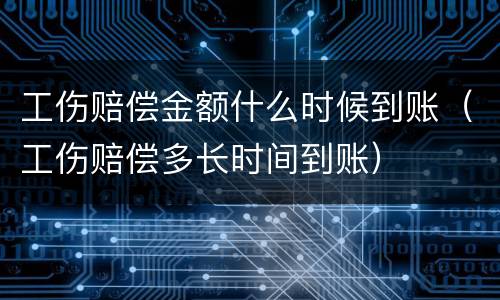 工伤赔偿金额什么时候到账（工伤赔偿多长时间到账）