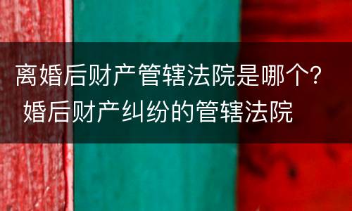 离婚后财产管辖法院是哪个？ 婚后财产纠纷的管辖法院