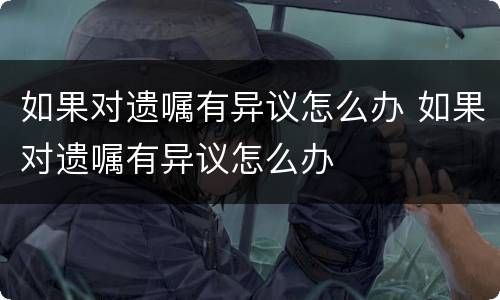 如果对遗嘱有异议怎么办 如果对遗嘱有异议怎么办