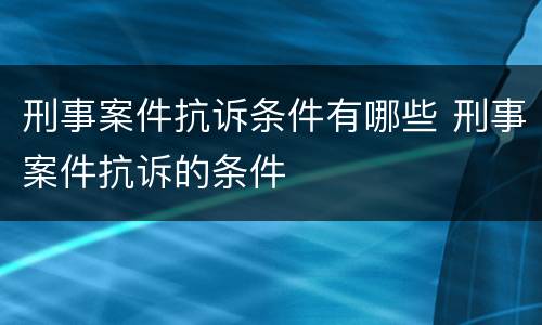 刑事案件抗诉条件有哪些 刑事案件抗诉的条件