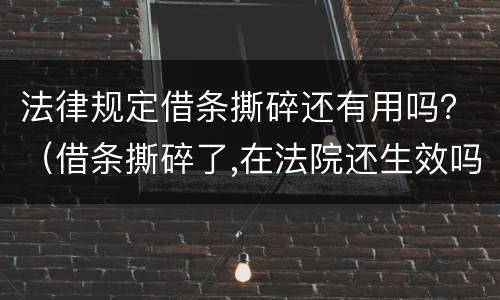 法律规定借条撕碎还有用吗？（借条撕碎了,在法院还生效吗?）