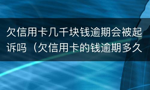 欠信用卡几千块钱逾期会被起诉吗（欠信用卡的钱逾期多久会被起诉）