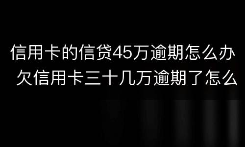信用卡的信贷45万逾期怎么办 欠信用卡三十几万逾期了怎么办