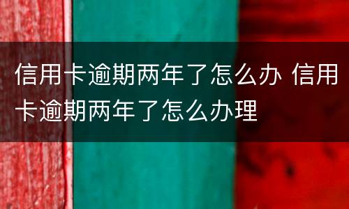 信用卡逾期两年了怎么办 信用卡逾期两年了怎么办理