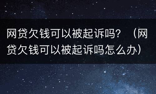 网贷欠钱可以被起诉吗？（网贷欠钱可以被起诉吗怎么办）