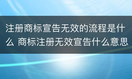 注册商标宣告无效的流程是什么 商标注册无效宣告什么意思