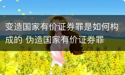 变造国家有价证券罪是如何构成的 伪造国家有价证券罪