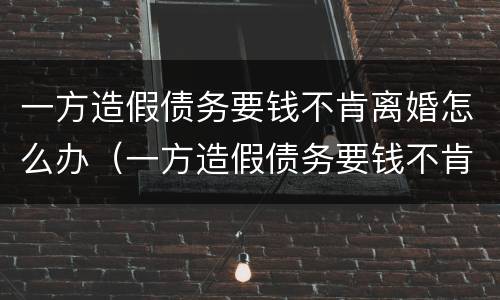 一方造假债务要钱不肯离婚怎么办（一方造假债务要钱不肯离婚怎么办呢）