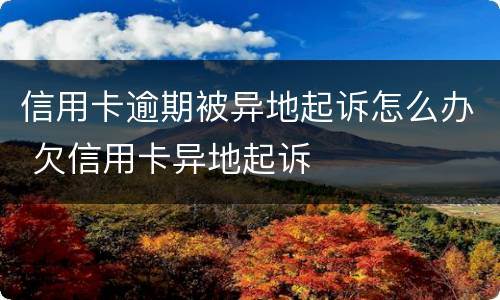信用卡逾期被异地起诉怎么办 欠信用卡异地起诉