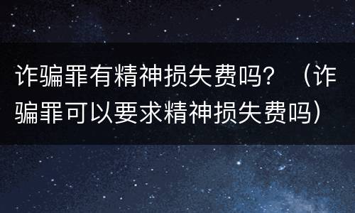 诈骗罪有精神损失费吗？（诈骗罪可以要求精神损失费吗）