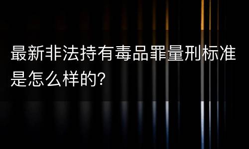 最新非法持有毒品罪量刑标准是怎么样的？