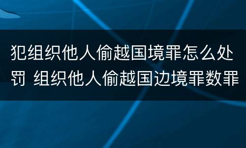 犯组织他人偷越国境罪怎么处罚 组织他人偷越国边境罪数罪并罚