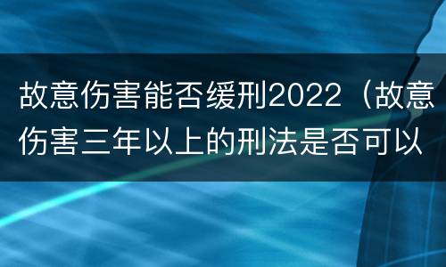 故意伤害能否缓刑2022（故意伤害三年以上的刑法是否可以缓刑）
