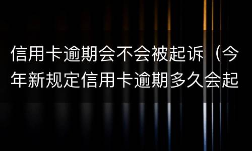 信用卡逾期会不会被起诉（今年新规定信用卡逾期多久会起诉）