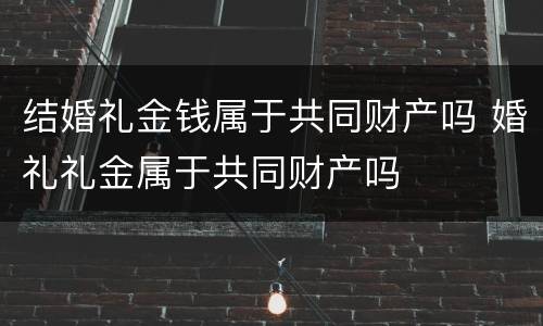 结婚礼金钱属于共同财产吗 婚礼礼金属于共同财产吗
