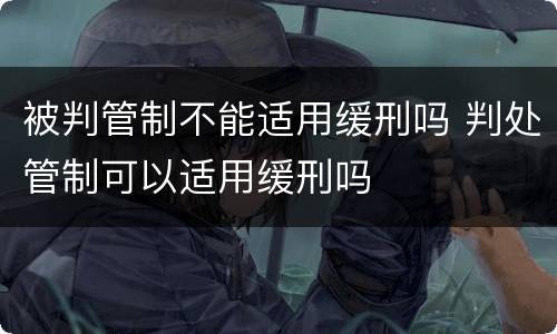 被判管制不能适用缓刑吗 判处管制可以适用缓刑吗