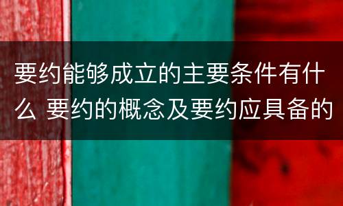 要约能够成立的主要条件有什么 要约的概念及要约应具备的条件