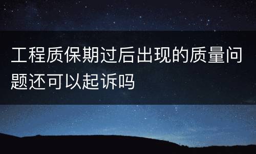 工程质保期过后出现的质量问题还可以起诉吗