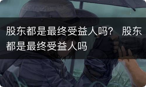 股东都是最终受益人吗？ 股东都是最终受益人吗