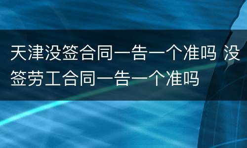 天津没签合同一告一个准吗 没签劳工合同一告一个准吗