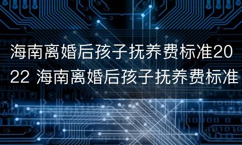 海南离婚后孩子抚养费标准2022 海南离婚后孩子抚养费标准2022年