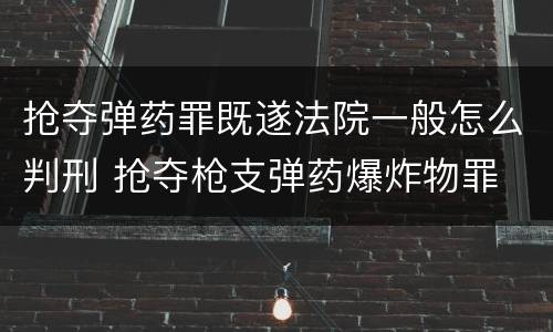 抢夺弹药罪既遂法院一般怎么判刑 抢夺枪支弹药爆炸物罪