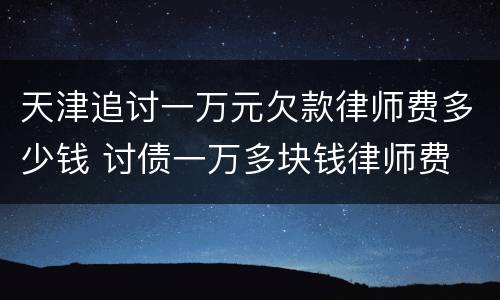 天津追讨一万元欠款律师费多少钱 讨债一万多块钱律师费