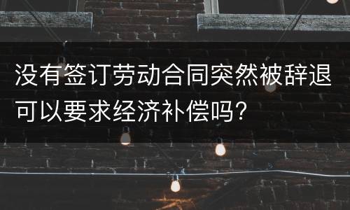 没有签订劳动合同突然被辞退可以要求经济补偿吗?