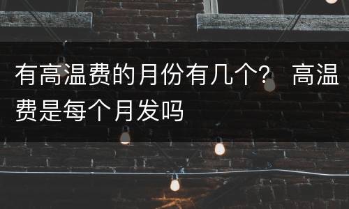 有高温费的月份有几个？ 高温费是每个月发吗