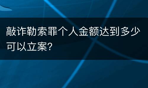 敲诈勒索罪个人金额达到多少可以立案？