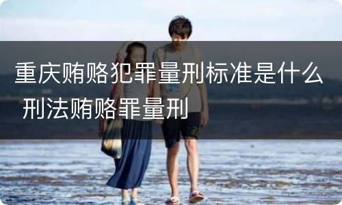 重庆贿赂犯罪量刑标准是什么 刑法贿赂罪量刑