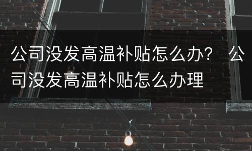公司没发高温补贴怎么办？ 公司没发高温补贴怎么办理