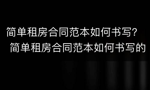 简单租房合同范本如何书写？ 简单租房合同范本如何书写的