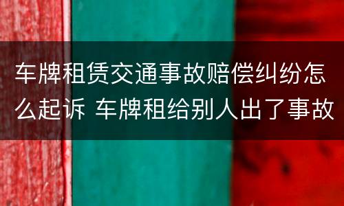 车牌租赁交通事故赔偿纠纷怎么起诉 车牌租给别人出了事故