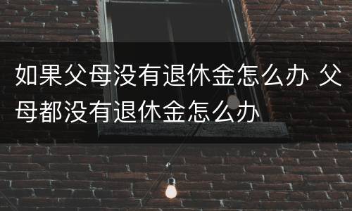如果父母没有退休金怎么办 父母都没有退休金怎么办