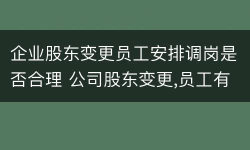 企业股东变更员工安排调岗是否合理 公司股东变更,员工有赔偿金吗