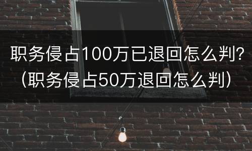 职务侵占100万已退回怎么判？（职务侵占50万退回怎么判）