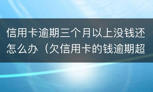 信用卡逾期三个月以上没钱还怎么办（欠信用卡的钱逾期超过三个月）