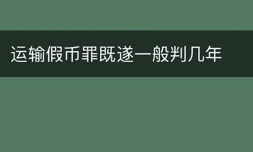 运输假币罪既遂一般判几年