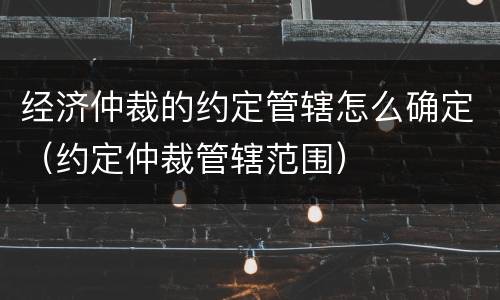 经济仲裁的约定管辖怎么确定（约定仲裁管辖范围）