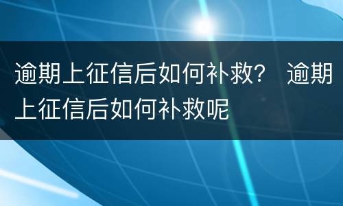 逾期上征信后如何补救？ 逾期上征信后如何补救呢