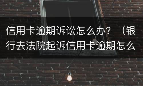 信用卡逾期诉讼怎么办？（银行去法院起诉信用卡逾期怎么办）