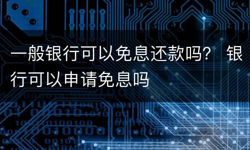 一般银行可以免息还款吗？ 银行可以申请免息吗